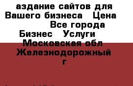 Cаздание сайтов для Вашего бизнеса › Цена ­ 5 000 - Все города Бизнес » Услуги   . Московская обл.,Железнодорожный г.